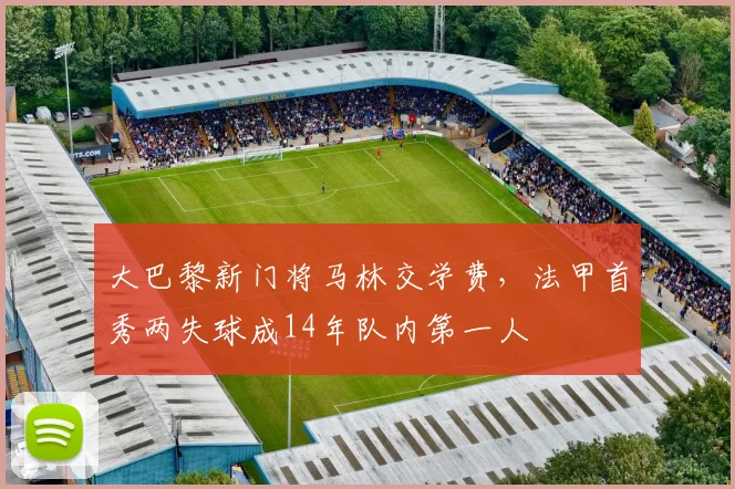 大巴黎新门将马林交学费，法甲首秀两失球成14年队内第一人