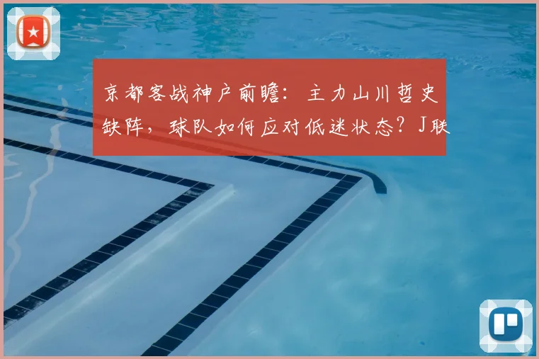 京都客战神户前瞻：主力山川哲史缺阵，球队如何应对低迷状态？J联赛关键战分析