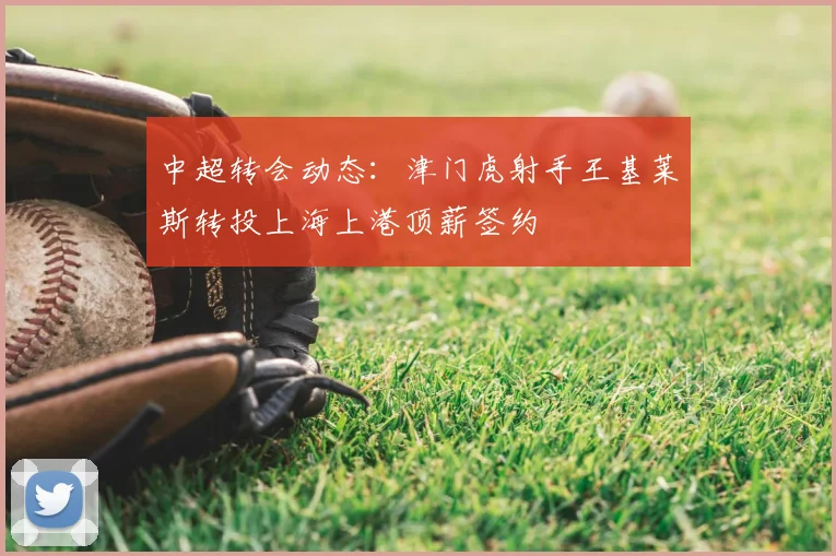 中超转会动态：津门虎射手王基莱斯转投上海上港顶薪签约