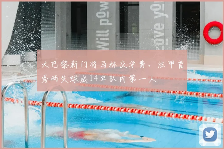 大巴黎新门将马林交学费，法甲首秀两失球成14年队内第一人