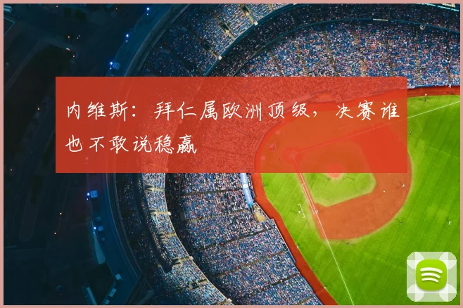 内维斯：拜仁属欧洲顶级，决赛谁也不敢说稳赢