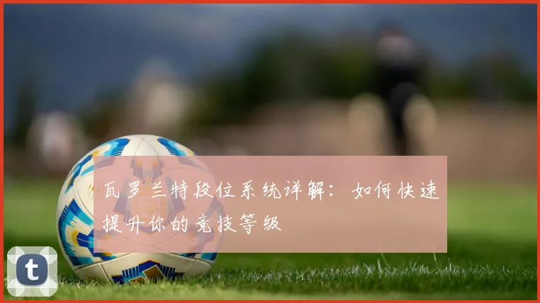 瓦罗兰特段位系统详解：如何快速提升你的竞技等级
