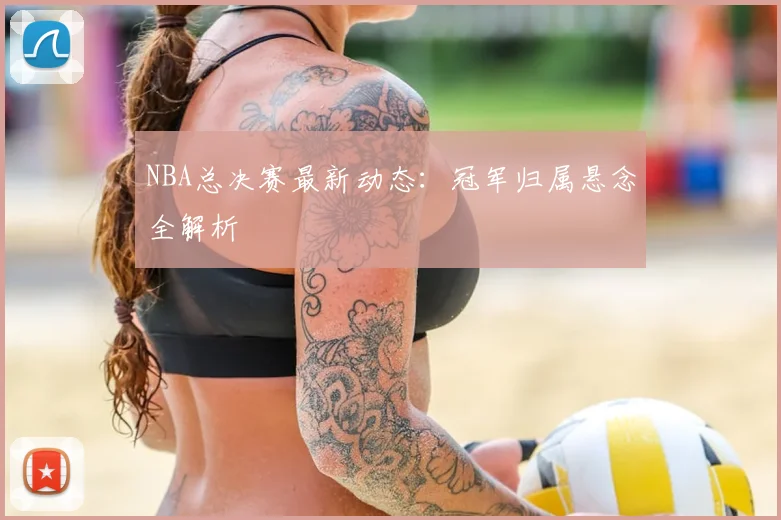NBA总决赛最新动态：冠军归属悬念全解析