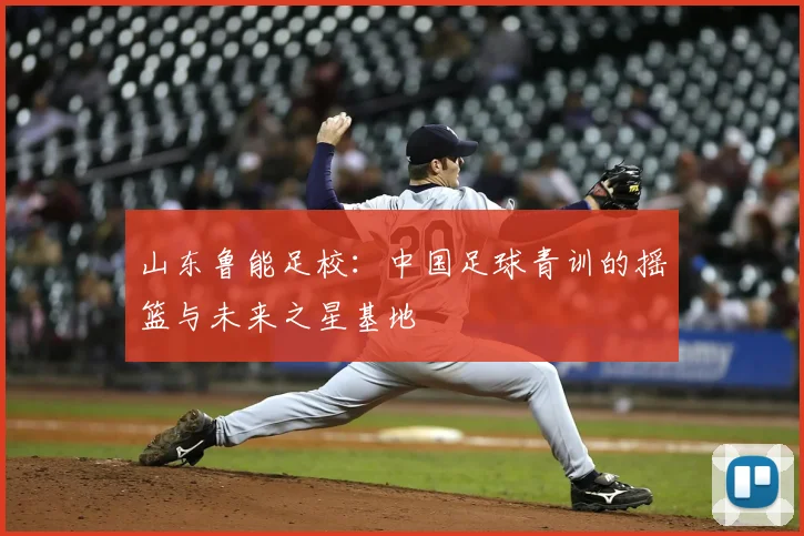 山东鲁能足校：中国足球青训的摇篮与未来之星基地