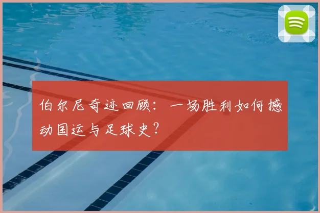 伯尔尼奇迹回顾：一场胜利如何撼动国运与足球史？