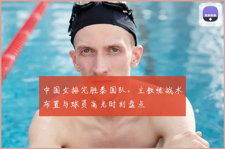 中国女排完胜泰国队,主教练战术布置与球员高光时刻盘点