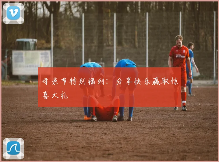 母亲节特别福利：分享快乐赢取惊喜大礼