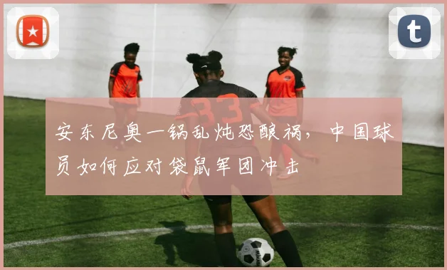 安东尼奥一锅乱炖恐酿祸，中国球员如何应对袋鼠军团冲击