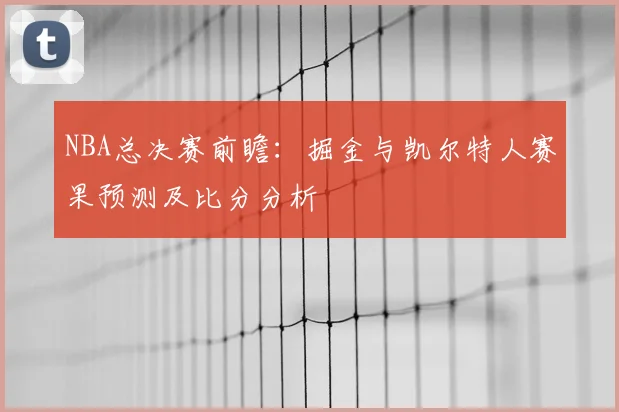 NBA总决赛前瞻：掘金与凯尔特人赛果预测及比分分析