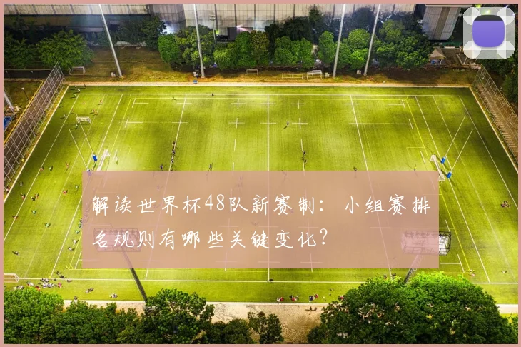 解读世界杯48队新赛制:小组赛排名规则有哪些关键变化?