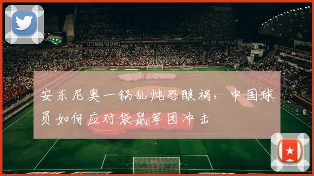 安东尼奥一锅乱炖恐酿祸，中国球员如何应对袋鼠军团冲击