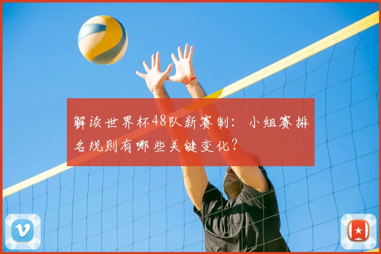 解读世界杯48队新赛制：小组赛排名规则有哪些关键变化？