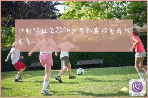 沙特阿拉伯2026世界杯赛程与晋级前景
