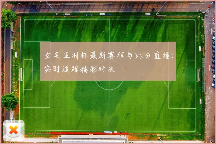 女足亚洲杯最新赛程与比分直播：实时追踪精彩对决