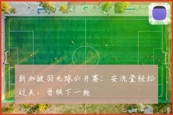 新加坡羽毛球公开赛：安洗莹轻松过关，晋级下一轮