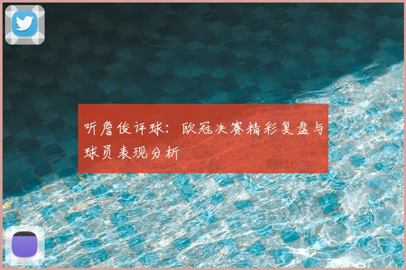 听詹俊评球：欧冠决赛精彩复盘与球员表现分析