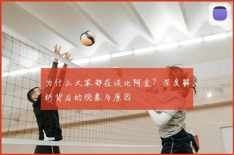 为什么大家都在谈论阿金？深度解析背后的现象与原因