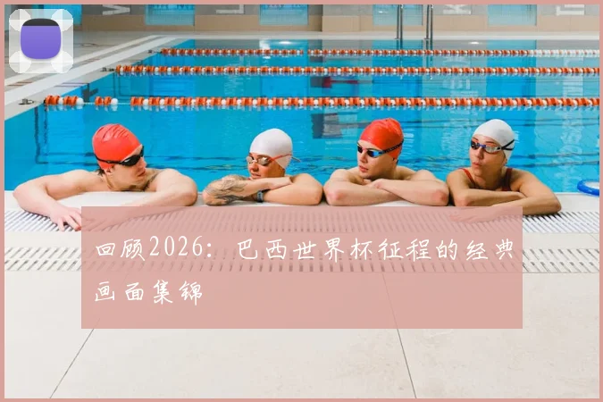 回顾2026：巴西世界杯征程的经典画面集锦