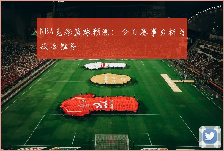 NBA竞彩篮球预测：今日赛事分析与投注推荐