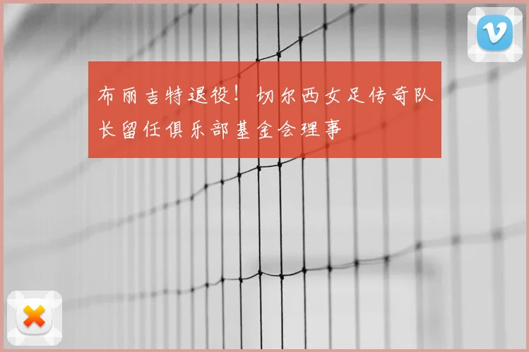 布丽吉特退役！切尔西女足传奇队长留任俱乐部基金会理事