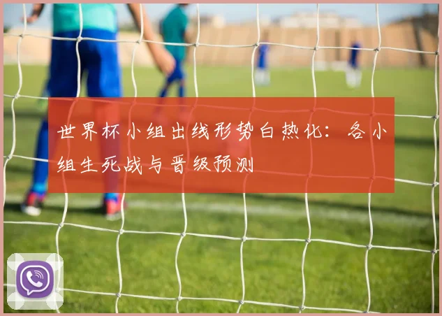 世界杯小组出线形势白热化:各小组生死战与晋级预测
