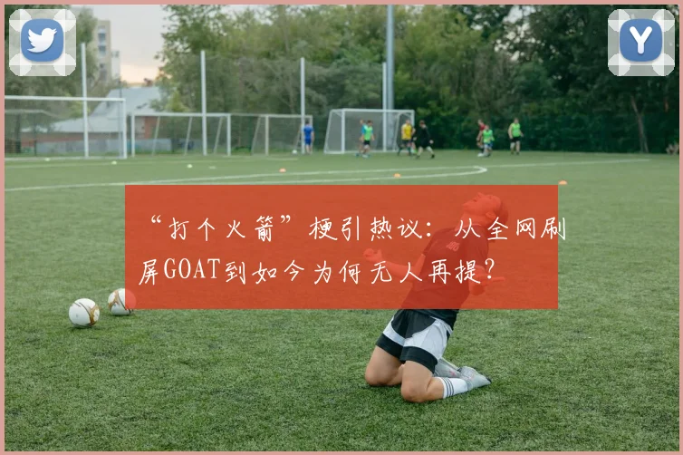 “打个火箭”梗引热议：从全网刷屏GOAT到如今为何无人再提？