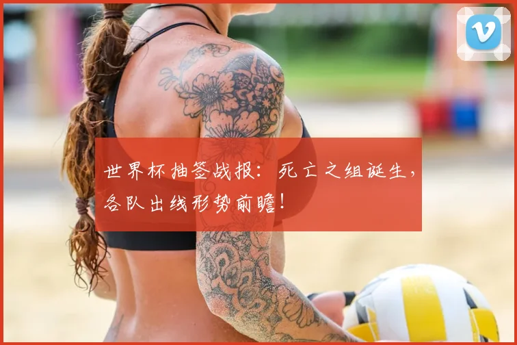 世界杯抽签战报：死亡之组诞生，各队出线形势前瞻！