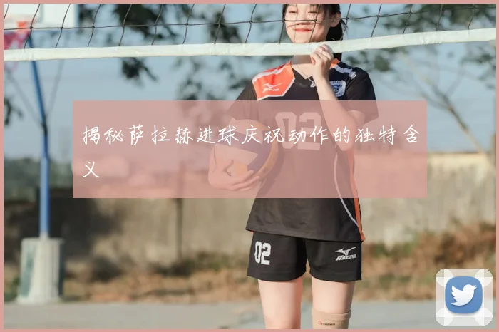 揭秘萨拉赫进球庆祝动作的独特含义