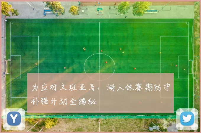 为应对文班亚马，湖人休赛期防守补强计划全揭秘