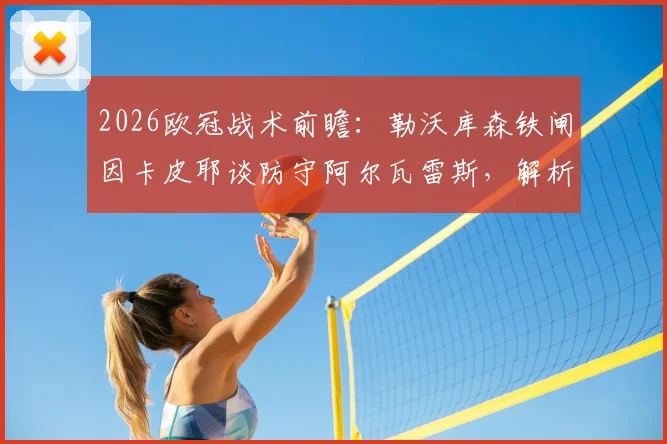 2026欧冠战术前瞻：勒沃库森铁闸因卡皮耶谈防守阿尔瓦雷斯，解析限制马竞的关键点