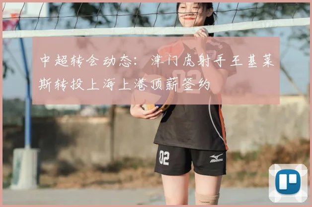中超转会动态：津门虎射手王基莱斯转投上海上港顶薪签约