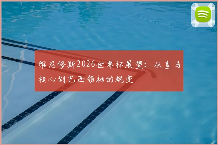 维尼修斯2026世界杯展望：从皇马核心到巴西领袖的蜕变