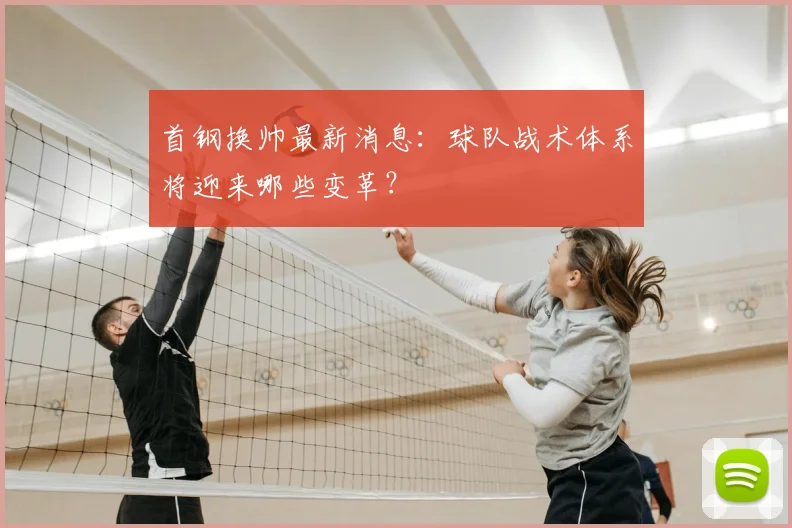 首钢换帅最新消息：球队战术体系将迎来哪些变革？