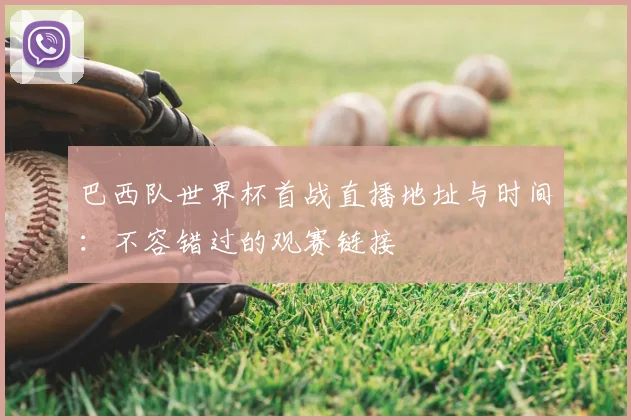 巴西队世界杯首战直播地址与时间：不容错过的观赛链接