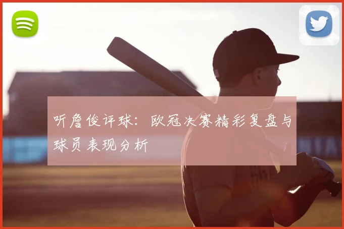 听詹俊评球：欧冠决赛精彩复盘与球员表现分析