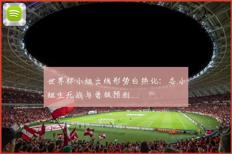 世界杯小组出线形势白热化:各小组生死战与晋级预测