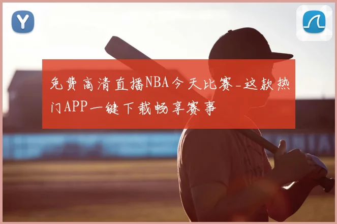 免费高清直播NBA今天比赛_这款热门APP一键下载畅享赛事