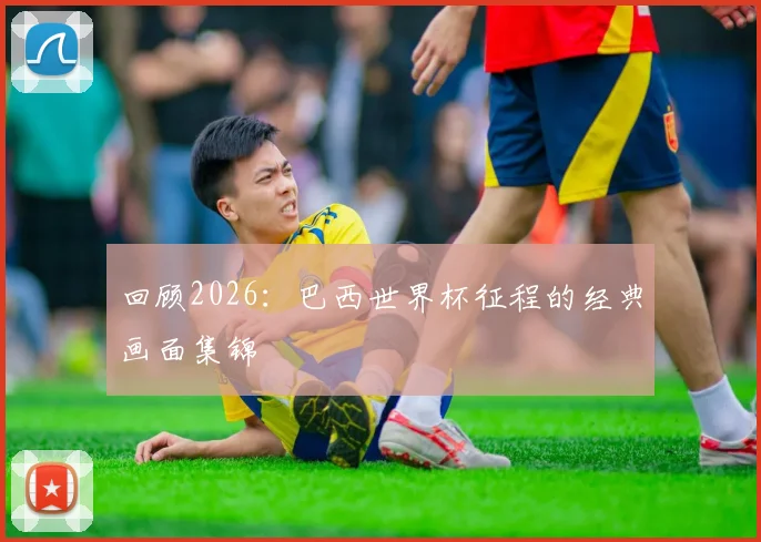 回顾2026：巴西世界杯征程的经典画面集锦