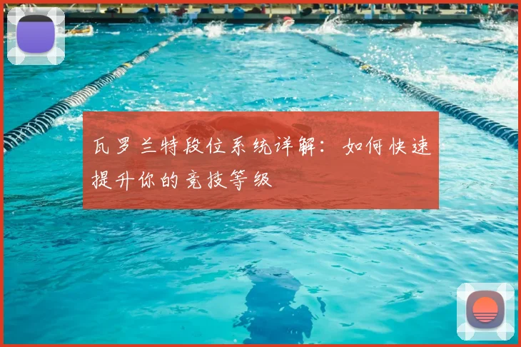 瓦罗兰特段位系统详解：如何快速提升你的竞技等级