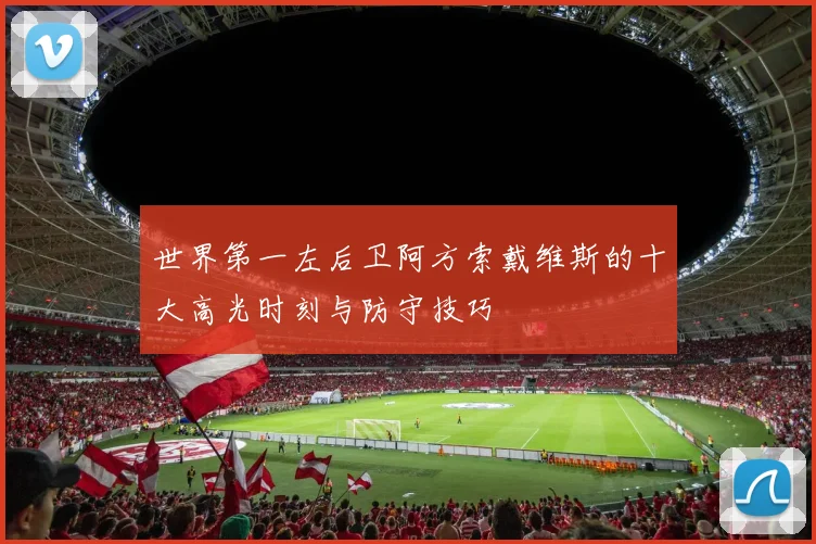 世界第一左后卫阿方索戴维斯的十大高光时刻与防守技巧