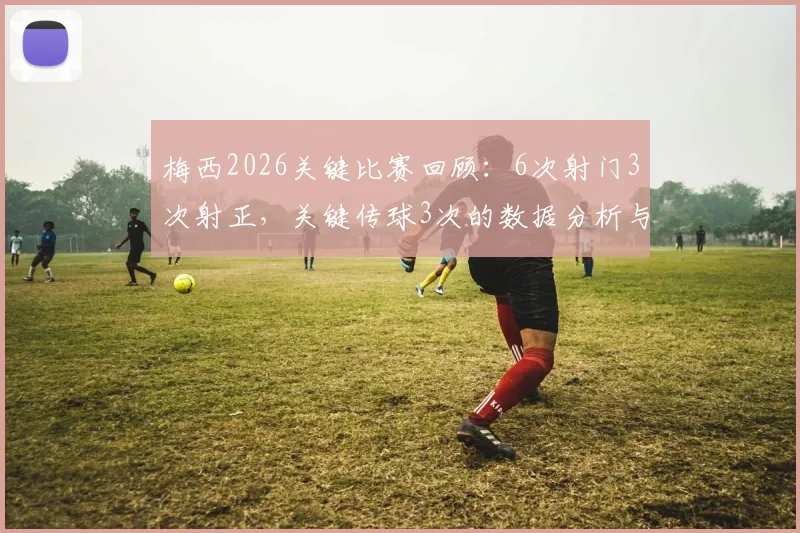 梅西2026关键比赛回顾：6次射门3次射正，关键传球3次的数据分析与统计网站推荐