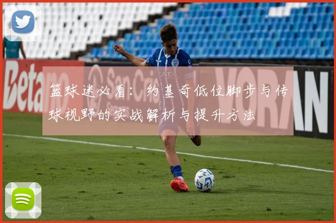 篮球迷必看：约基奇低位脚步与传球视野的实战解析与提升方法