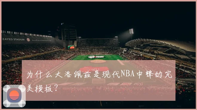 为什么大洛佩兹是现代NBA中锋的完美模板？