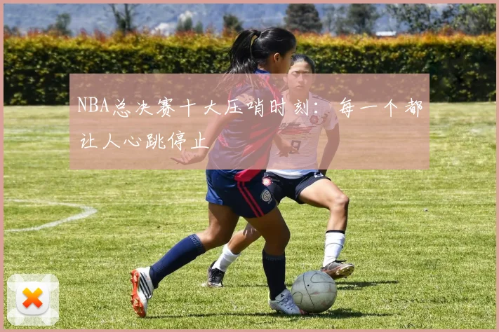 NBA总决赛十大压哨时刻：每一个都让人心跳停止