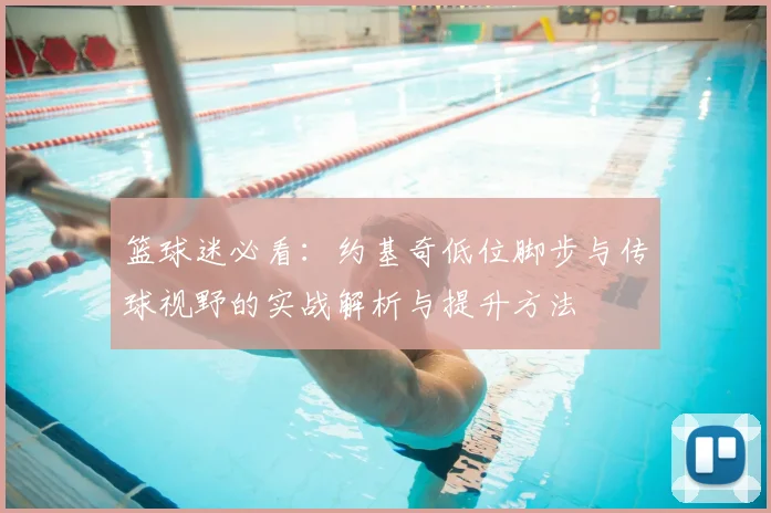 篮球迷必看：约基奇低位脚步与传球视野的实战解析与提升方法